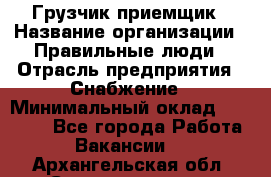 Грузчик-приемщик › Название организации ­ Правильные люди › Отрасль предприятия ­ Снабжение › Минимальный оклад ­ 26 000 - Все города Работа » Вакансии   . Архангельская обл.,Северодвинск г.